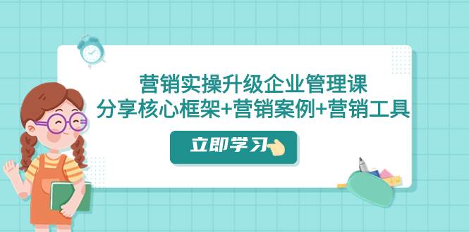 营销实操升级·企业管理课：分享核心框架+营销案例+营销工具（课程+文档）去创吧-网创项目资源站-副业项目-创业项目-搞钱项目黑蛋搞钱