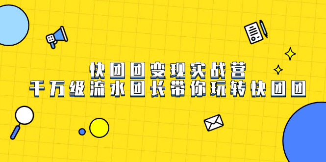 快团团变现实战营，千万级流水团长带你玩转快团团去创吧-网创项目资源站-副业项目-创业项目-搞钱项目黑蛋搞钱