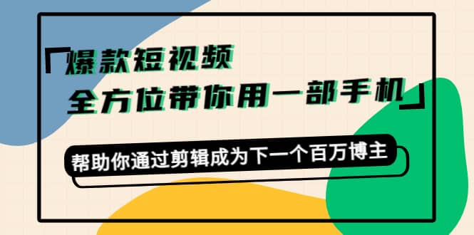 爆款短视频，全方位带你用一部手机，帮助你通过剪辑成为下一个百万博主去创吧-网创项目资源站-副业项目-创业项目-搞钱项目黑蛋搞钱