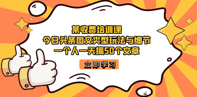 某收费培训课：今日头条账号图文玩法与细节，一个人一天搞50个文章去创吧-网创项目资源站-副业项目-创业项目-搞钱项目黑蛋搞钱