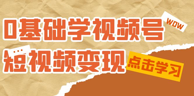 0基础学-视频号短视频变现：适合新人学习的短视频变现课（10节课）去创吧-网创项目资源站-副业项目-创业项目-搞钱项目黑蛋搞钱