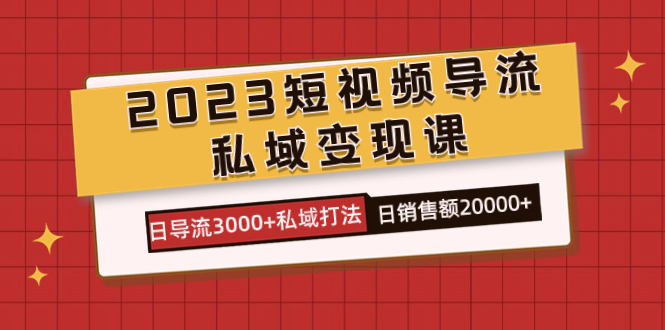 2023短视频导流·私域变现课，日导流3000+私域打法  日销售额2w+去创吧-网创项目资源站-副业项目-创业项目-搞钱项目黑蛋搞钱