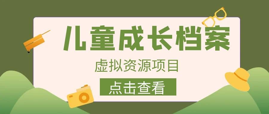 收费980的长期稳定项目，儿童成长档案虚拟资源变现去创吧-网创项目资源站-副业项目-创业项目-搞钱项目黑蛋搞钱