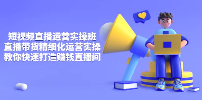 短视频直播运营实操班，直播带货精细化运营实操，教你快速打造赚钱直播间去创吧-网创项目资源站-副业项目-创业项目-搞钱项目黑蛋搞钱