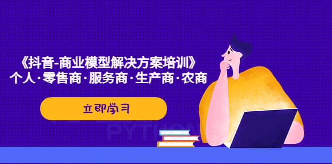 《抖音-商业-模型解决·方案培训》个人·零售商·服务商·生产商·农商去创吧-网创项目资源站-副业项目-创业项目-搞钱项目黑蛋搞钱