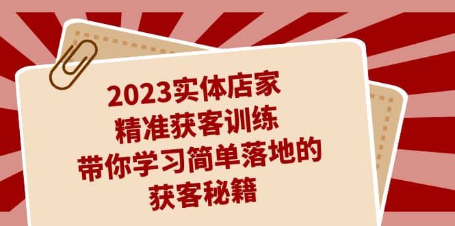 2023实体店家精准获客训练，带你学习简单落地的获客秘籍（27节课）去创吧-网创项目资源站-副业项目-创业项目-搞钱项目黑蛋搞钱