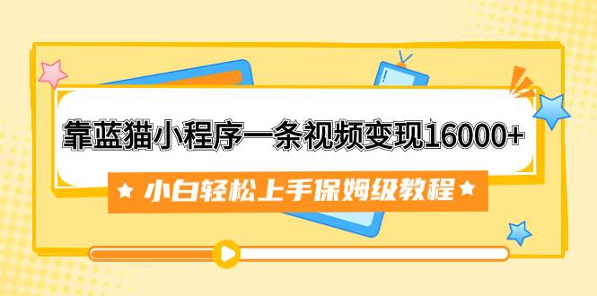 靠蓝猫小程序一条视频变现16000+小白轻松上手保姆级教程（附166G资料素材）去创吧-网创项目资源站-副业项目-创业项目-搞钱项目黑蛋搞钱