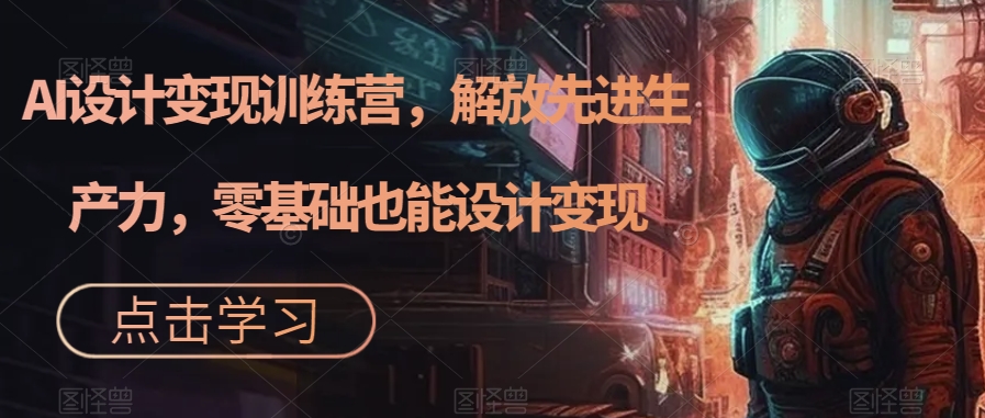 AI设计变现特训营，解放先进生产力，0基础也能设计变现（22节完结）去创吧-网创项目资源站-副业项目-创业项目-搞钱项目黑蛋搞钱