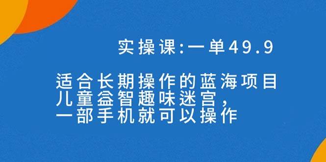 一单49.9长期蓝海项目，儿童益智趣味迷宫，一部去创吧-网创项目资源站-副业项目-创业项目-搞钱项目黑蛋搞钱