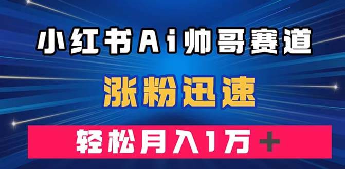小红书AI帅哥赛道 ，涨粉迅速，轻松月入万元（附软件）去创吧-网创项目资源站-副业项目-创业项目-搞钱项目黑蛋搞钱