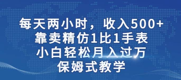 两小时，收入500+，靠卖精仿1比1手表，小白轻松月入过万！保姆式教学去创吧-网创项目资源站-副业项目-创业项目-搞钱项目黑蛋搞钱