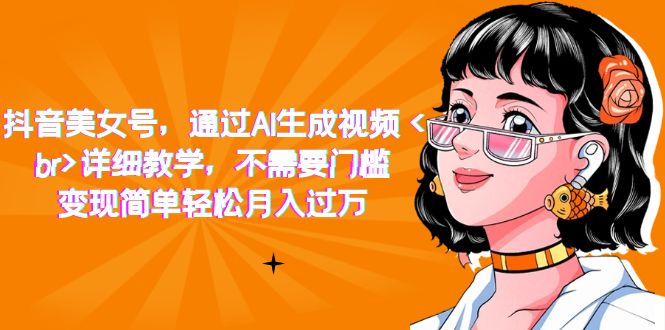 抖音美女号，通过AI生成视频，详细教学，不需要门槛，变现简单轻松月入过万去创吧-网创项目资源站-副业项目-创业项目-搞钱项目黑蛋搞钱