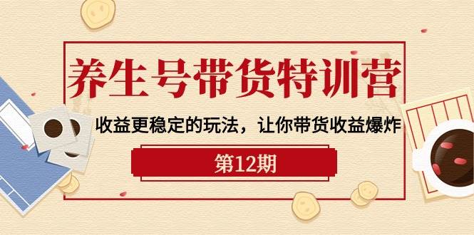 养生号带货特训营【12期】收益更稳定的玩法，让你带货收益爆炸-9节直播课去创吧-网创项目资源站-副业项目-创业项目-搞钱项目黑蛋搞钱