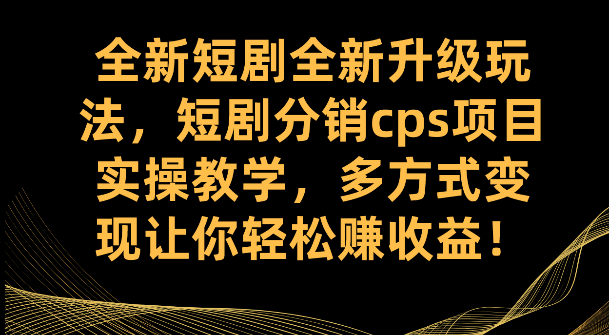 全新短剧全新升级玩法，短剧分销cps项目实操教学 多方式变现让你轻松赚收益去创吧-网创项目资源站-副业项目-创业项目-搞钱项目黑蛋搞钱