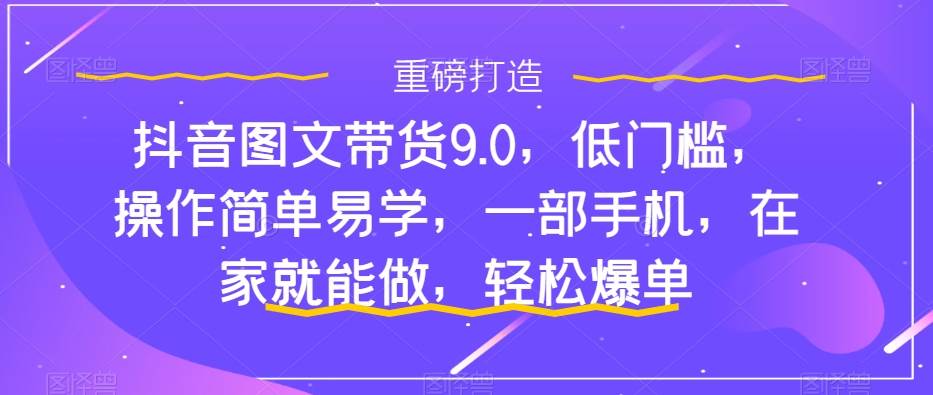 抖音图文带货9.0，低门槛，操作简单易学，一部手机，在家就能做，轻松爆单去创吧-网创项目资源站-副业项目-创业项目-搞钱项目黑蛋搞钱