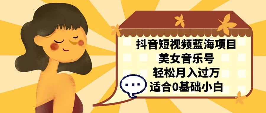 抖音短视频蓝海项目，美女音乐号，轻松月入过万 适合小白（教程+100G素材）去创吧-网创项目资源站-副业项目-创业项目-搞钱项目黑蛋搞钱