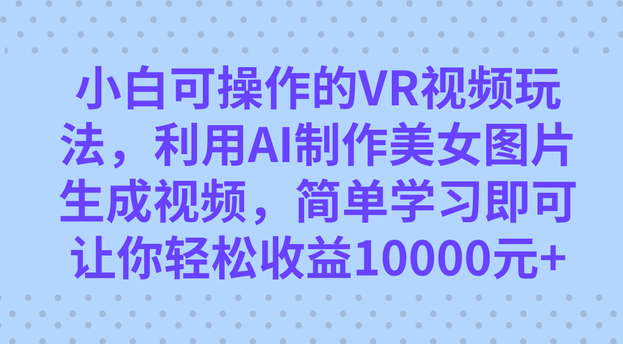 小白可操作的VR视频玩法，利用AI制作美女图片生成视频，你轻松收益10000+去创吧-网创项目资源站-副业项目-创业项目-搞钱项目黑蛋搞钱