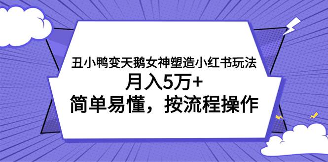 丑小鸭变天鹅女神塑造小红书玩法，月入5万+，简单易懂，按流程操作去创吧-网创项目资源站-副业项目-创业项目-搞钱项目黑蛋搞钱