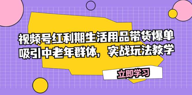视频号红利期生活用品带货爆单，吸引中老年群体，实战玩法教学去创吧-网创项目资源站-副业项目-创业项目-搞钱项目黑蛋搞钱