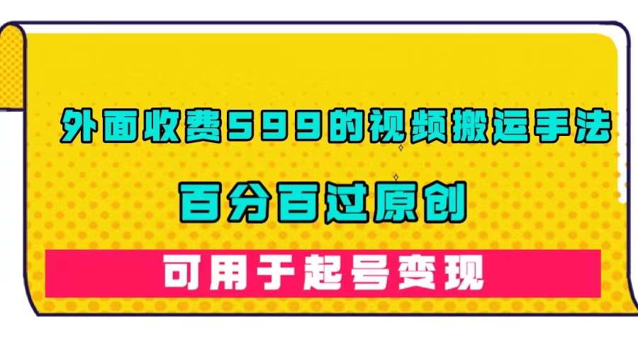 外面收费599的视频搬运手法，百分百过原创，可用起号变现去创吧-网创项目资源站-副业项目-创业项目-搞钱项目黑蛋搞钱
