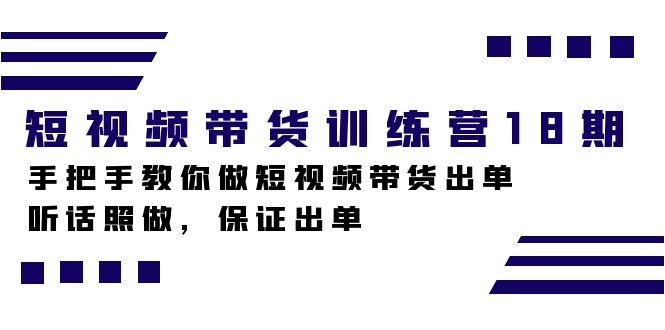 短视频带货训练营18期，手把手教你做短视频带货出单，听话照做，保证出单去创吧-网创项目资源站-副业项目-创业项目-搞钱项目黑蛋搞钱