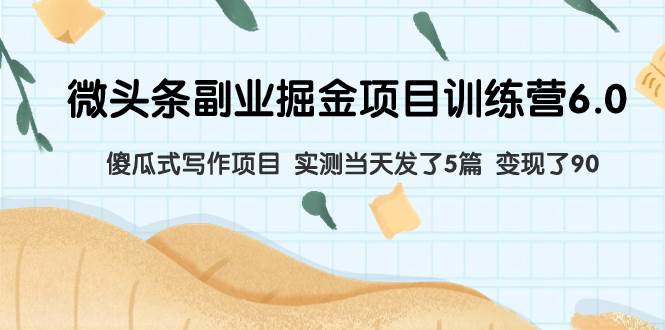微头条副业掘金项目训练营6.0：傻瓜式写作项目 实测当天发了5篇 变现了90去创吧-网创项目资源站-副业项目-创业项目-搞钱项目黑蛋搞钱