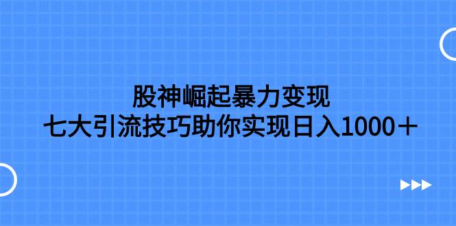 股神崛起暴力变现，七大引流技巧助你日入1000＋，按照流程操作没有经验也可快速上手去创吧-网创项目资源站-副业项目-创业项目-搞钱项目黑蛋搞钱