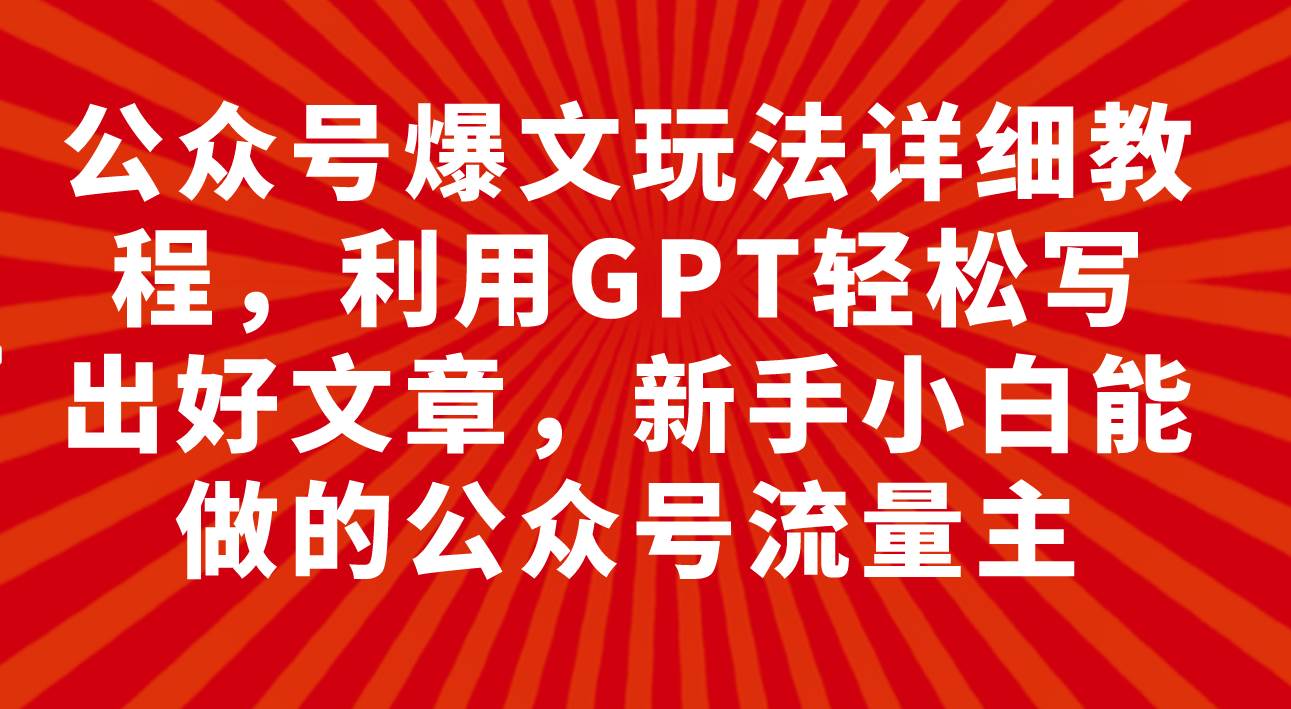 公众号爆文玩法详细教程，利用GPT轻松写出好文章，新手小白能做的公众号去创吧-网创项目资源站-副业项目-创业项目-搞钱项目黑蛋搞钱