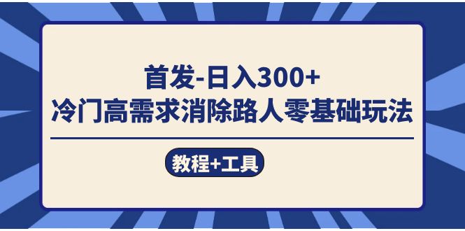 首发日入300+  冷门高需求消除路人零基础玩法（教程+工具）去创吧-网创项目资源站-副业项目-创业项目-搞钱项目黑蛋搞钱