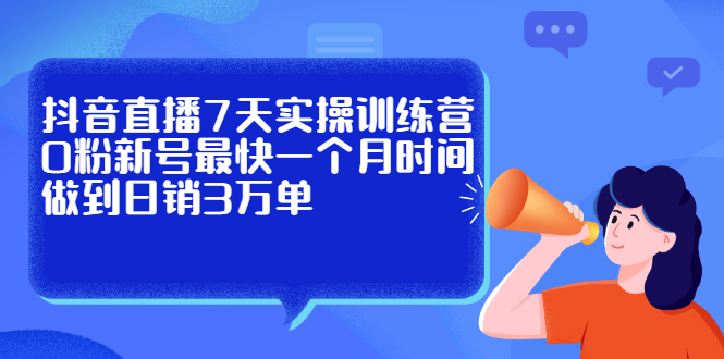 抖音直播7天实操训练营，0粉新号最快一个月时间做到日销3万单去创吧-网创项目资源站-副业项目-创业项目-搞钱项目黑蛋搞钱