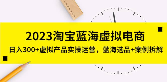2023淘宝蓝海虚拟电商，虚拟产品实操运营，蓝海选品+案例拆解去创吧-网创项目资源站-副业项目-创业项目-搞钱项目黑蛋搞钱