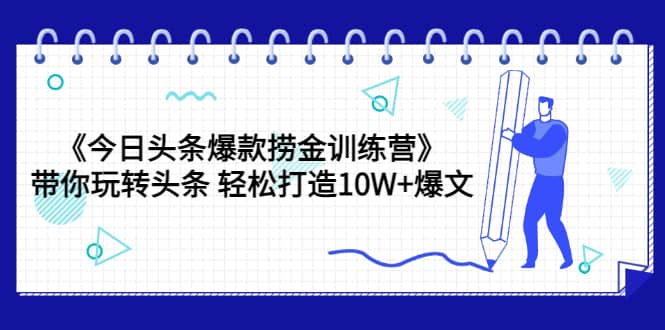 《今日头条爆款捞金训练营》带你玩转头条 轻松打造10W+爆文（44节课）去创吧-网创项目资源站-副业项目-创业项目-搞钱项目黑蛋搞钱