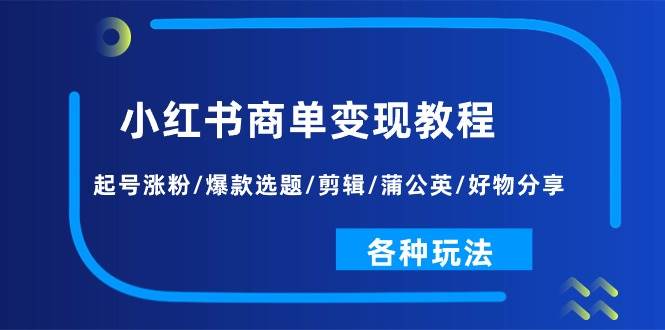 小红书商单变现教程：起号涨粉/爆款选题/剪辑/蒲公英/好物分享/各种玩法去创吧-网创项目资源站-副业项目-创业项目-搞钱项目黑蛋搞钱