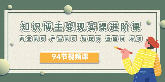 2023年知识-博主变现实操进阶课：商业策划 产品策划 短视频 直播间 私域去创吧-网创项目资源站-副业项目-创业项目-搞钱项目黑蛋搞钱
