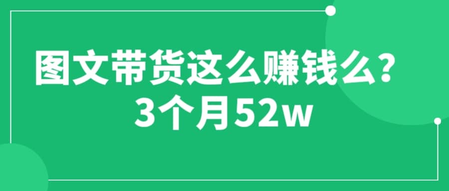 图文带货这么赚钱么? 3个月52W 图文带货运营加强课去创吧-网创项目资源站-副业项目-创业项目-搞钱项目黑蛋搞钱