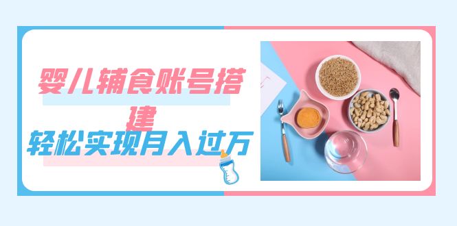 紧跟时代发展，婴儿辅食账号搭建，轻松实现月入过万（教程+素材）去创吧-网创项目资源站-副业项目-创业项目-搞钱项目黑蛋搞钱