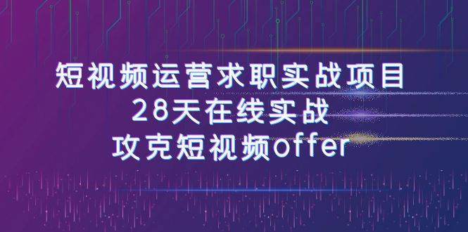短视频运-营求职实战项目，28天在线实战，攻克短视频offer（46节课）去创吧-网创项目资源站-副业项目-创业项目-搞钱项目黑蛋搞钱