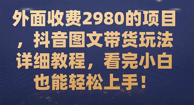 外面收费2980的项目，抖音图文带货玩法详细教程，看完小白也能轻松上手！去创吧-网创项目资源站-副业项目-创业项目-搞钱项目黑蛋搞钱