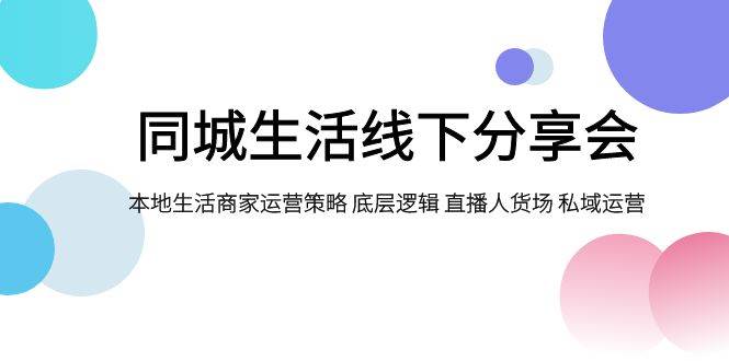 同城生活线下分享会，本地生活商家运营策略 底层逻辑 直播人货场 私域运营去创吧-网创项目资源站-副业项目-创业项目-搞钱项目黑蛋搞钱