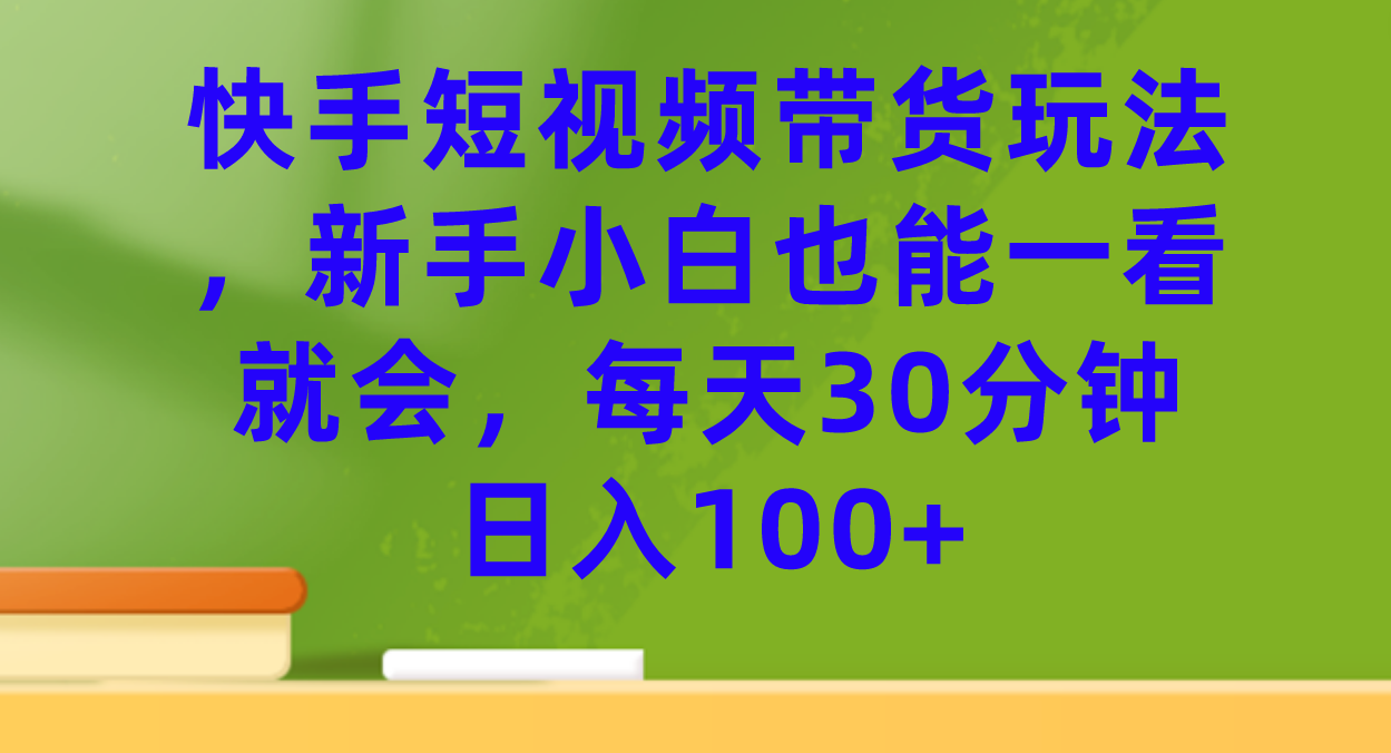 快手短视频带货玩法，新手小白也能一看就会，每天30分钟日入100+去创吧-网创项目资源站-副业项目-创业项目-搞钱项目黑蛋搞钱