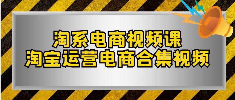 淘系-电商视频课，淘宝运营电商合集视频（33节课）去创吧-网创项目资源站-副业项目-创业项目-搞钱项目黑蛋搞钱