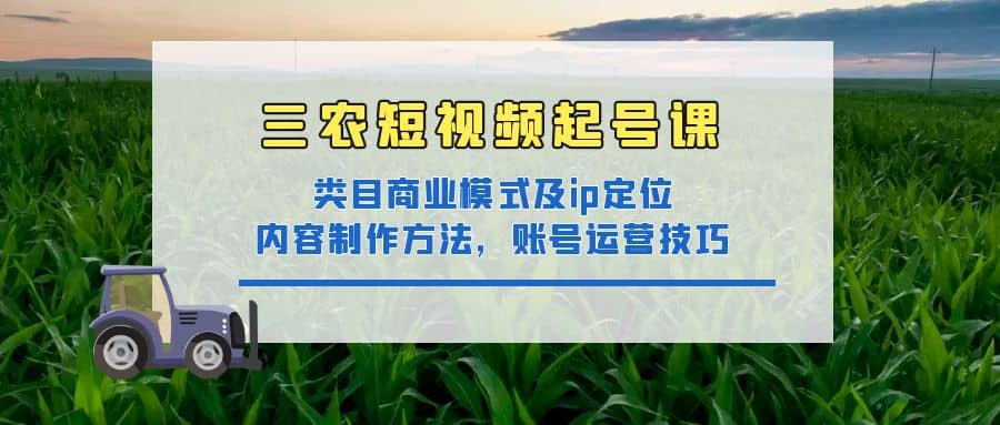 三农短视频起号课：三农类目商业模式及ip定位，内容制作方法，账号运营技巧去创吧-网创项目资源站-副业项目-创业项目-搞钱项目黑蛋搞钱