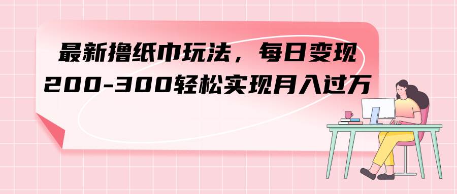 最新撸纸巾玩法，每日变现 200-300轻松实现月入过万去创吧-网创项目资源站-副业项目-创业项目-搞钱项目黑蛋搞钱