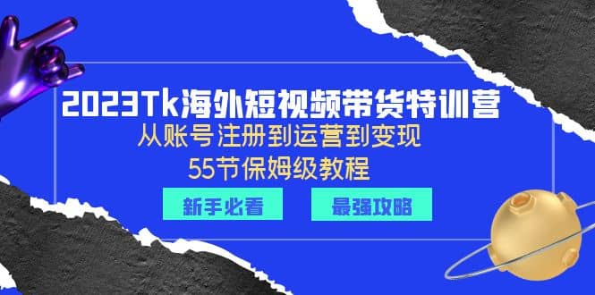 2023Tk海外-短视频带货特训营：从账号注册到运营到变现-55节保姆级教程去创吧-网创项目资源站-副业项目-创业项目-搞钱项目黑蛋搞钱
