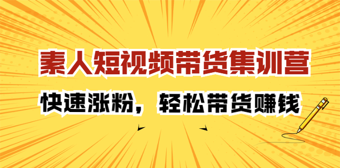 素人短视频带货集训营：快速涨粉，轻松带货赚钱去创吧-网创项目资源站-副业项目-创业项目-搞钱项目黑蛋搞钱