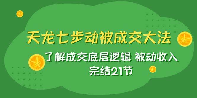 天龙/七步动被成交大法：了解成交底层逻辑 被动收入 完结21节去创吧-网创项目资源站-副业项目-创业项目-搞钱项目黑蛋搞钱