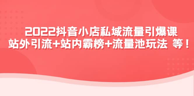 2022抖音小店私域流量引爆课：站外Y.L+站内霸榜+流量池玩法等等去创吧-网创项目资源站-副业项目-创业项目-搞钱项目黑蛋搞钱