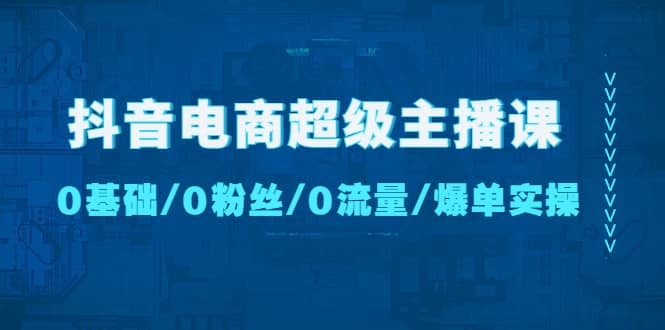 抖音电商超级主播课：0基础、0粉丝、0流量、爆单实操去创吧-网创项目资源站-副业项目-创业项目-搞钱项目黑蛋搞钱