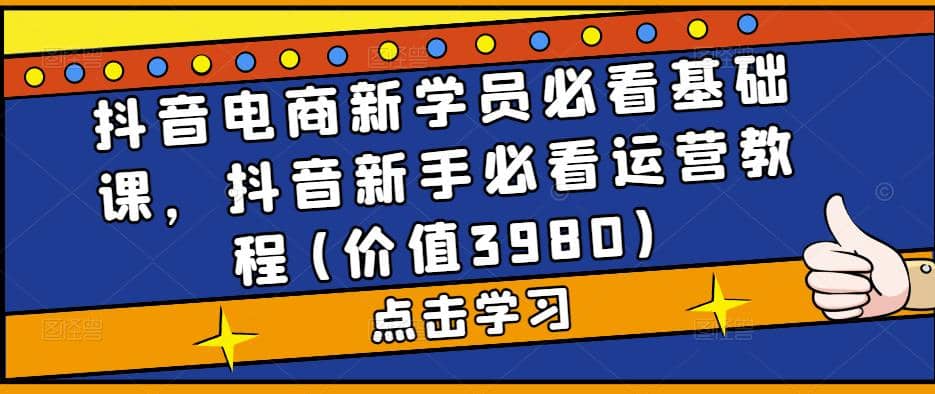抖音电商新学员必看基础课，抖音新手必看运营教程(价值3980)去创吧-网创项目资源站-副业项目-创业项目-搞钱项目黑蛋搞钱