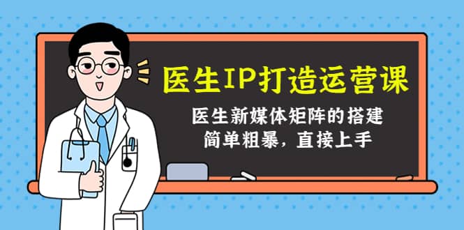 医生IP打造运营课，医生新媒体矩阵的搭建，简单粗暴，直接上手去创吧-网创项目资源站-副业项目-创业项目-搞钱项目黑蛋搞钱